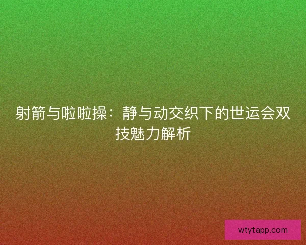 射箭与啦啦操：静与动交织下的世运会双技魅力解析